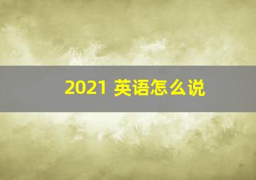 2021 英语怎么说